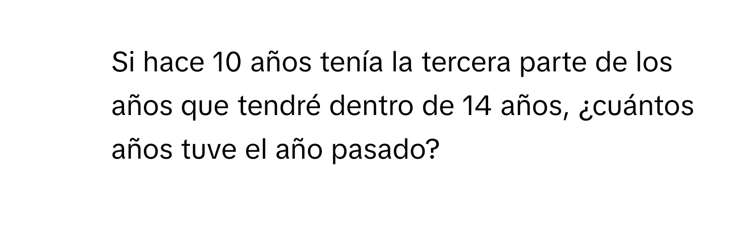 Si hace 10 años tenía la tercera parte de los años que tendré dentro de 14 años, ¿cuántos años tuve el año pasado?