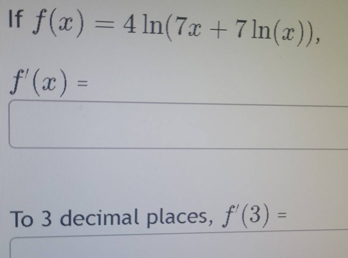 If f(x)=4ln (7x+7ln (x)),
f'(x)=
To 3 decimal places, f'(3)=