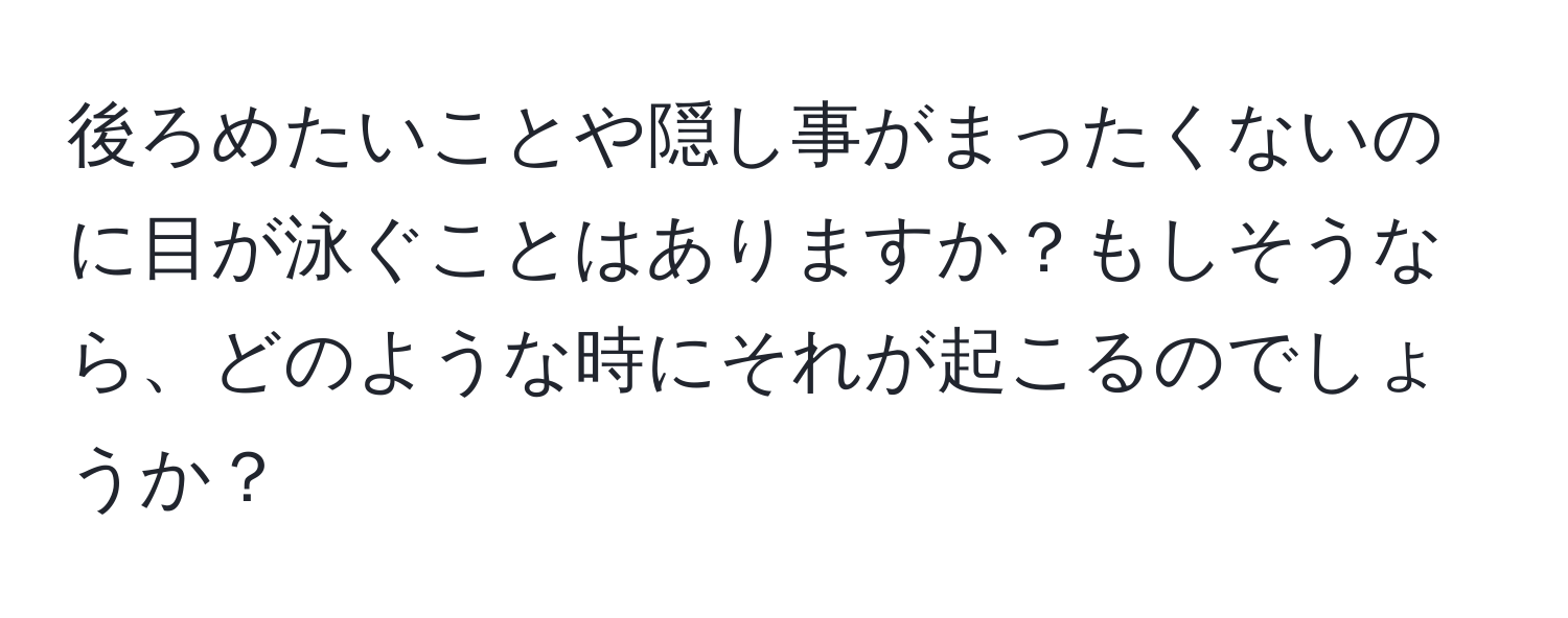 後ろめたいことや隠し事がまったくないのに目が泳ぐことはありますか？もしそうなら、どのような時にそれが起こるのでしょうか？