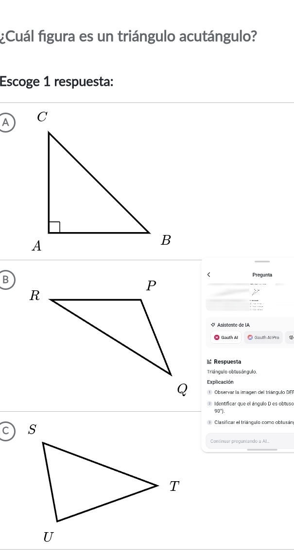 ¿Cuál figura es un triángulo acutángulo?
Escoge 1 respuesta:
A
B
< Pregunta
« Asistente de IA
Gauth Al Gauth Al Pro
≌ Respuesta
Triángulo obtusángulo.
Explicación
① Observar la imagen del triángulo  DEF
Identificar que el ángulo D es obtuso
90°). 
Clasificar el triángulo como obtusán
Continuar preguntando a Al..