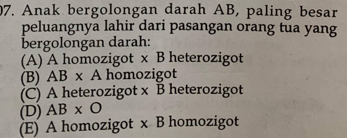 Anak bergolongan darah AB, paling besar
peluangnya lahir dari pasangan orang tua yang
bergolongan darah:
(A) A homozigot x l B heterozigot
(B) AB* A homozigot
(C) A heterozigot x B heterozigot
(D) AB* O
(E) A homozigot x B homozigot