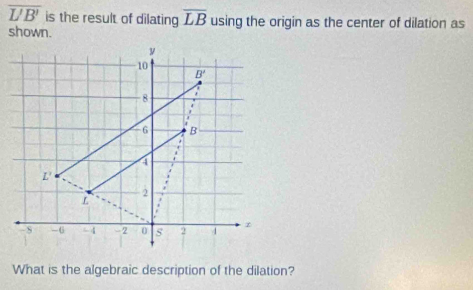 overline UB' is the result of dilating overline LB using the origin as the center of dilation as
shown.
What is the algebraic description of the dilation?