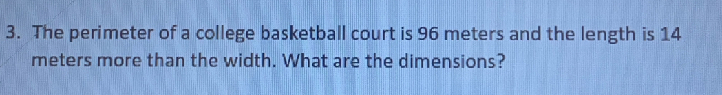 The perimeter of a college basketball court is 96 meters and the length is 14
meters more than the width. What are the dimensions?