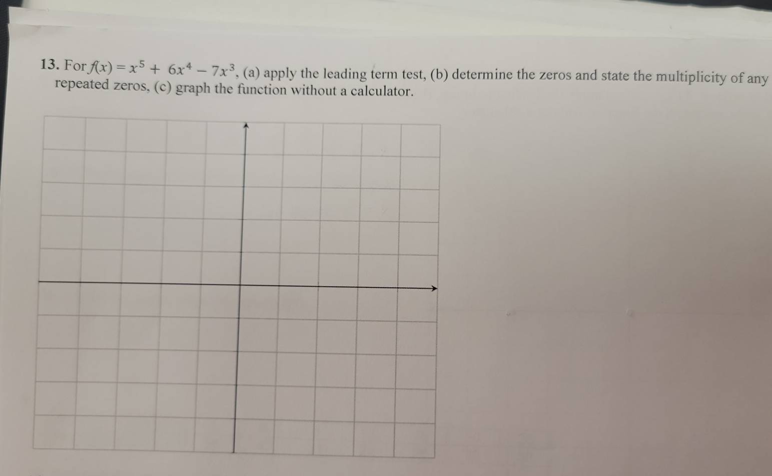 For f(x)=x^5+6x^4-7x^3 , (a) apply the leading term test, (b) determine the zeros and state the multiplicity of any 
repeated zeros, (c) graph the function without a calculator.