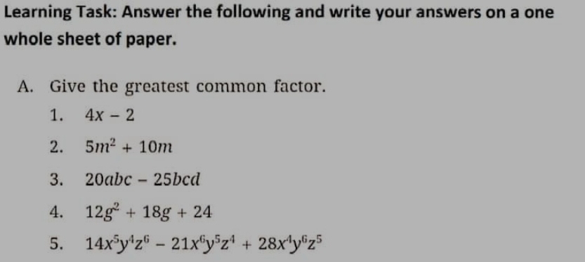 Learning Task: Answer the following and write your answers on a one 
whole sheet of paper. 
A. Give the greatest common factor. 
1. 4x-2
2. 5m^2+10m
3. 20abc-25bcd
4. 12g^2+18g+24
5. 14x^5y^4z^6-21x^6y^5z^4+28x^4y^6z^5