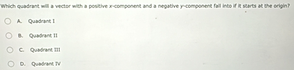 Which quadrant will a vector with a positive x -component and a negative y -component fall into if it starts at the origin?
A. Quadrant I
B. Quadrant II
C. Quadrant III
D. Quadrant IV