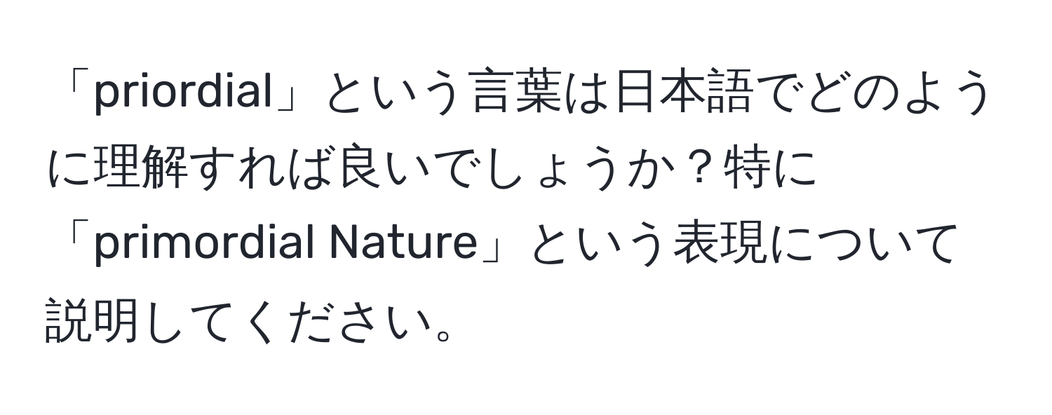 「priordial」という言葉は日本語でどのように理解すれば良いでしょうか？特に「primordial Nature」という表現について説明してください。