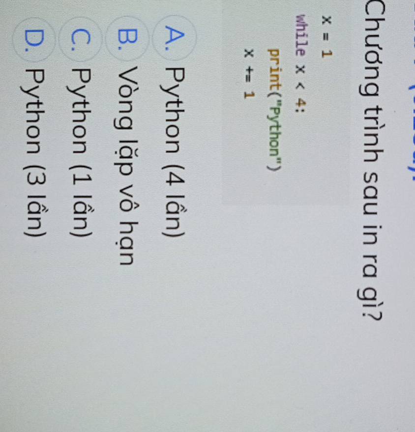 Chương trình sau in ra gì?
x=1
while x<4</tex> :
print("Python")
X+=1
A. Python (4 lần)
B. Vòng lặp vô hạn
C. Python (1 lần)
D. Python (3 lần)