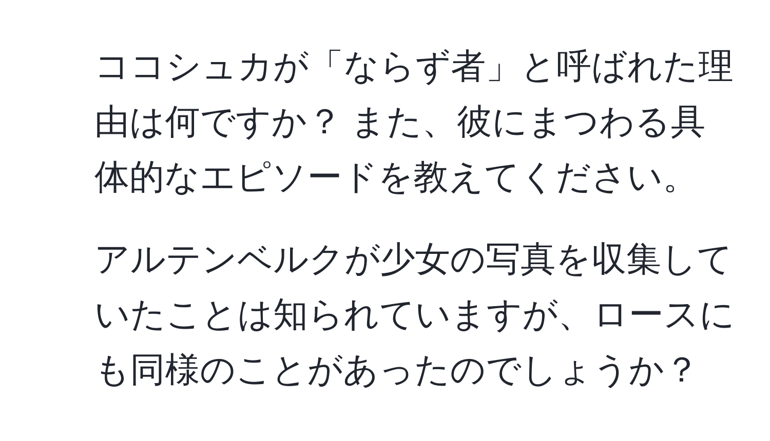 ココシュカが「ならず者」と呼ばれた理由は何ですか？ また、彼にまつわる具体的なエピソードを教えてください。  
2. アルテンベルクが少女の写真を収集していたことは知られていますが、ロースにも同様のことがあったのでしょうか？