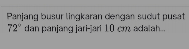 Panjang busur lingkaran dengan sudut pusat
72° dan panjang jari-jari 10 cm adalah...