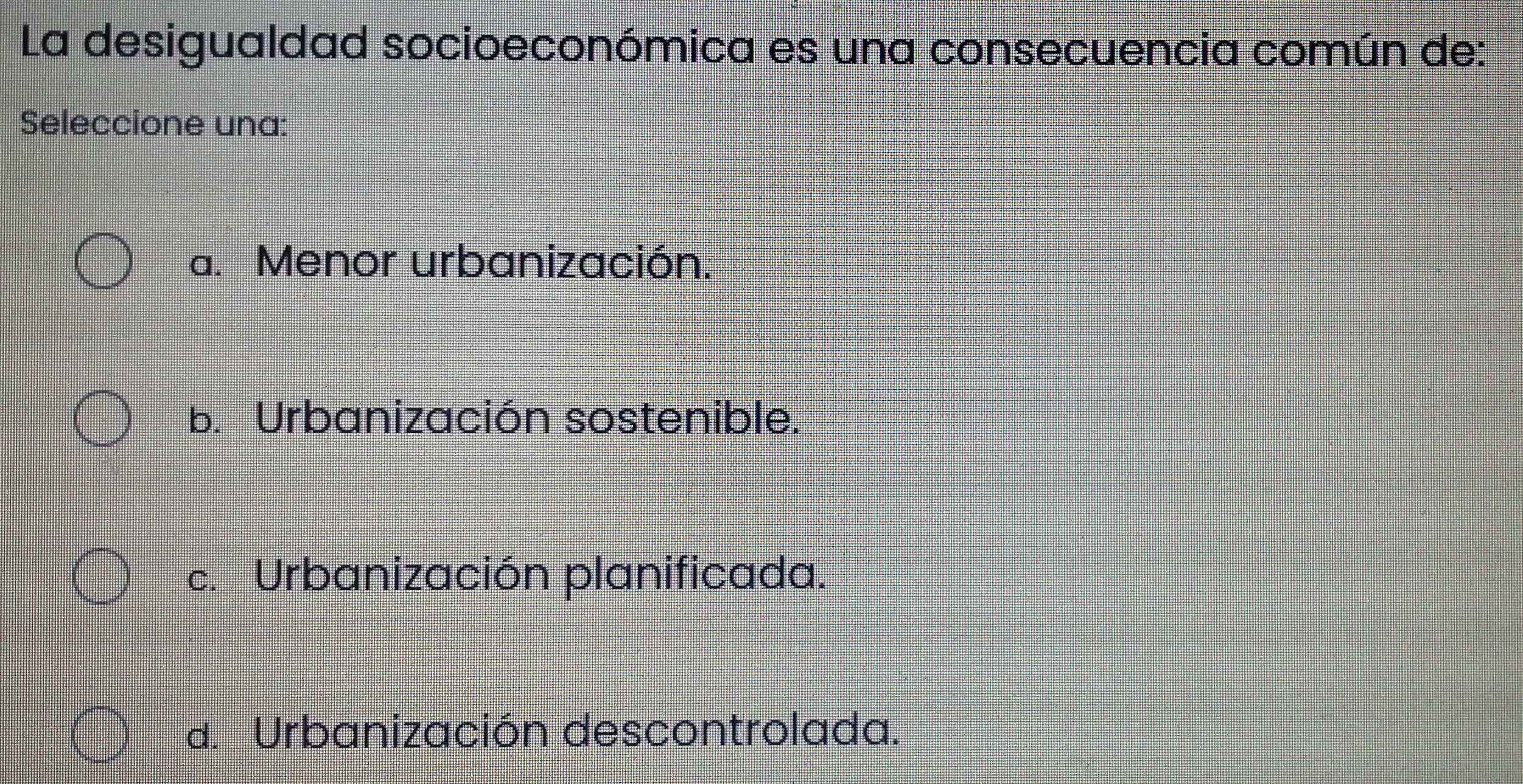 La desigualdad socioeconómica es una consecuencia común de:
Seleccione una:
a. Menor urbanización.
b. Urbanización sostenible.
c. Urbanización planificada.
d. Urbanización descontrolada.