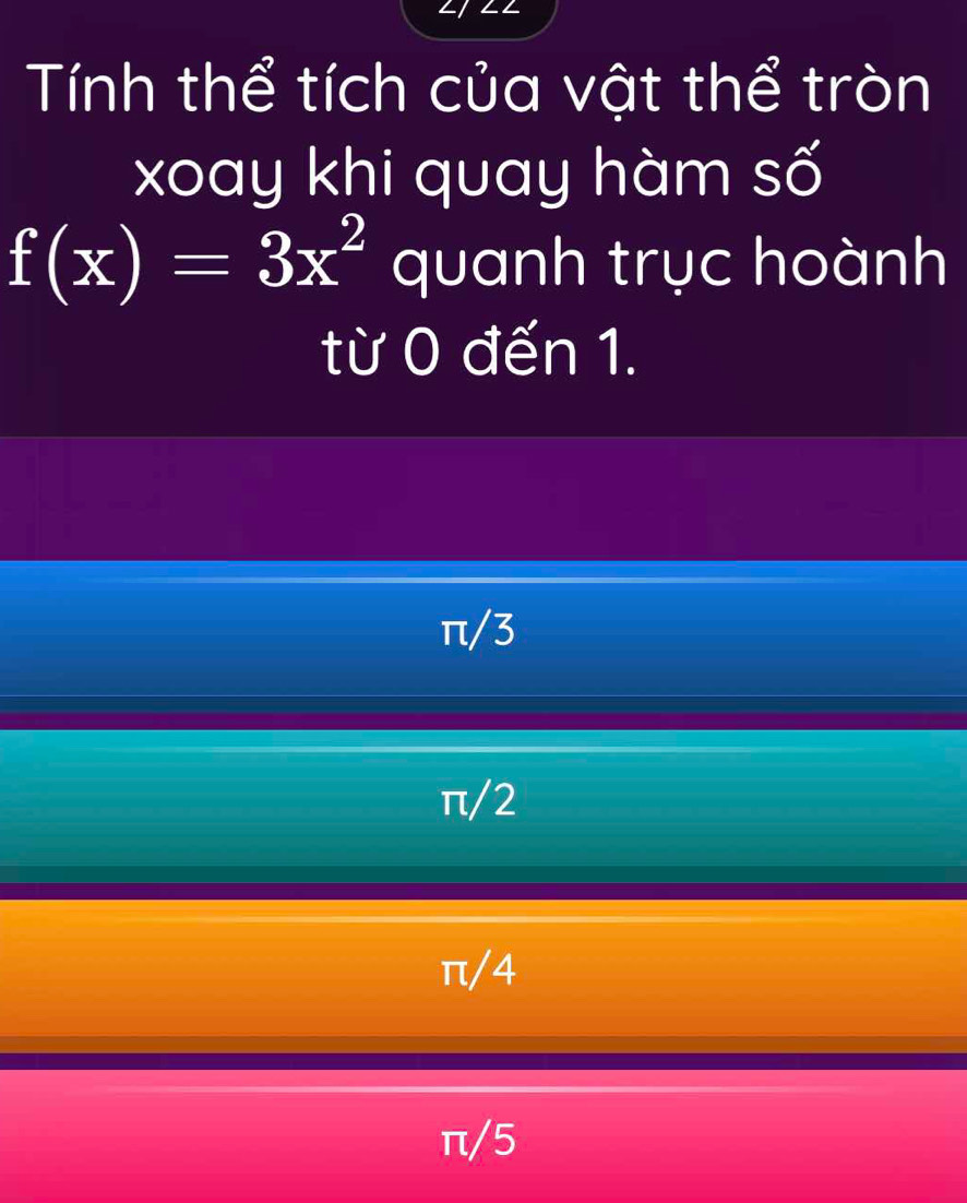 Tính thể tích của vật thể tròn
xoay khi quay hàm số
f(x)=3x^2 quanh trục hoành
từ 0 đến 1.
π/3
π/2
π/4
π/5