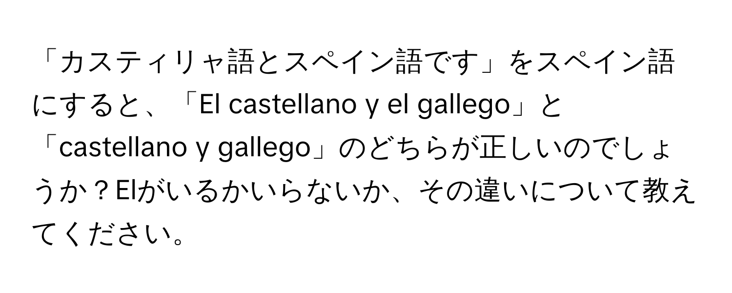 「カスティリャ語とスペイン語です」をスペイン語にすると、「El castellano y el gallego」と「castellano y gallego」のどちらが正しいのでしょうか？Elがいるかいらないか、その違いについて教えてください。