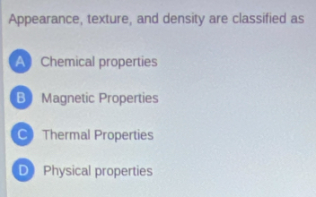 Appearance, texture, and density are classified as
A Chemical properties
B Magnetic Properties
C Thermal Properties
D Physical properties