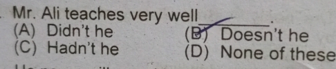 Mr. Ali teaches very well_
.
(A) Didn't he (B) Doesn't he
(C) Hadn't he (D) None of these