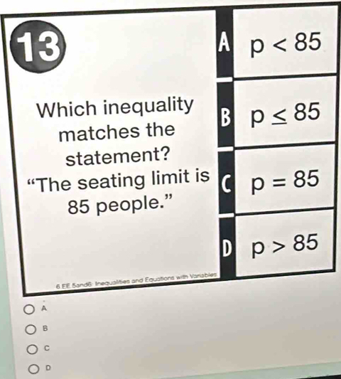 Which inequality 
matches the
statement?
“The seating limit is
85 people.”
ablé
6 EE 5and6: Inequalities and Equations v
A
B
C
D