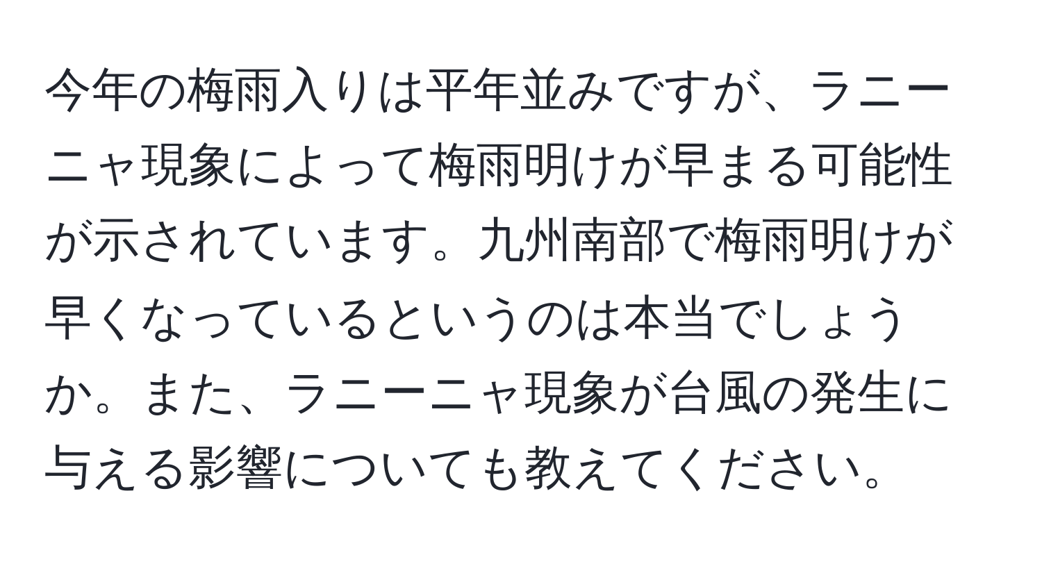 今年の梅雨入りは平年並みですが、ラニーニャ現象によって梅雨明けが早まる可能性が示されています。九州南部で梅雨明けが早くなっているというのは本当でしょうか。また、ラニーニャ現象が台風の発生に与える影響についても教えてください。