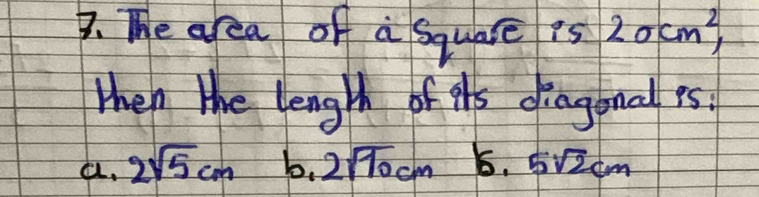 The area of a square is 20cm^2, 
then the length of ihs diagonal es.
a. 2sqrt(5)cm 5 2sqrt(70)cm 5. 5sqrt(2)cm