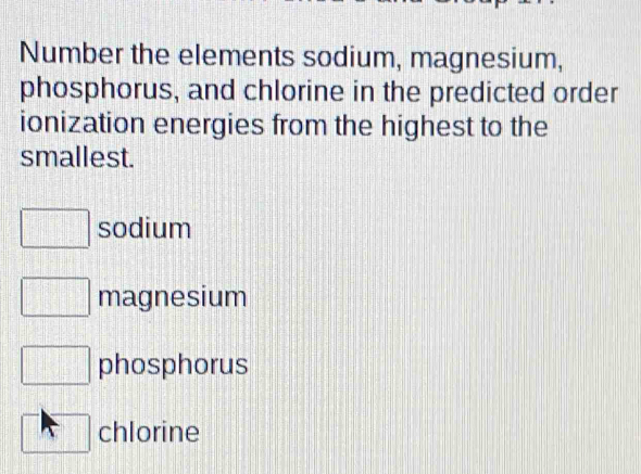 Number the elements sodium, magnesium,
phosphorus, and chlorine in the predicted order
ionization energies from the highest to the
smallest.
sodium
magnesium
phosphorus
chlorine