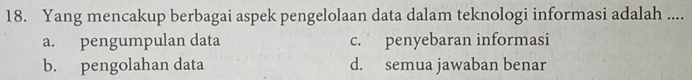 Yang mencakup berbagai aspek pengelolaan data dalam teknologi informasi adalah ....
a. pengumpulan data c. penyebaran informasi
b. pengolahan data d. semua jawaban benar