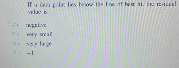 If a data point lies below the line of best fit, the residual
value is _.
a negative
b very small
< very large
 d -1