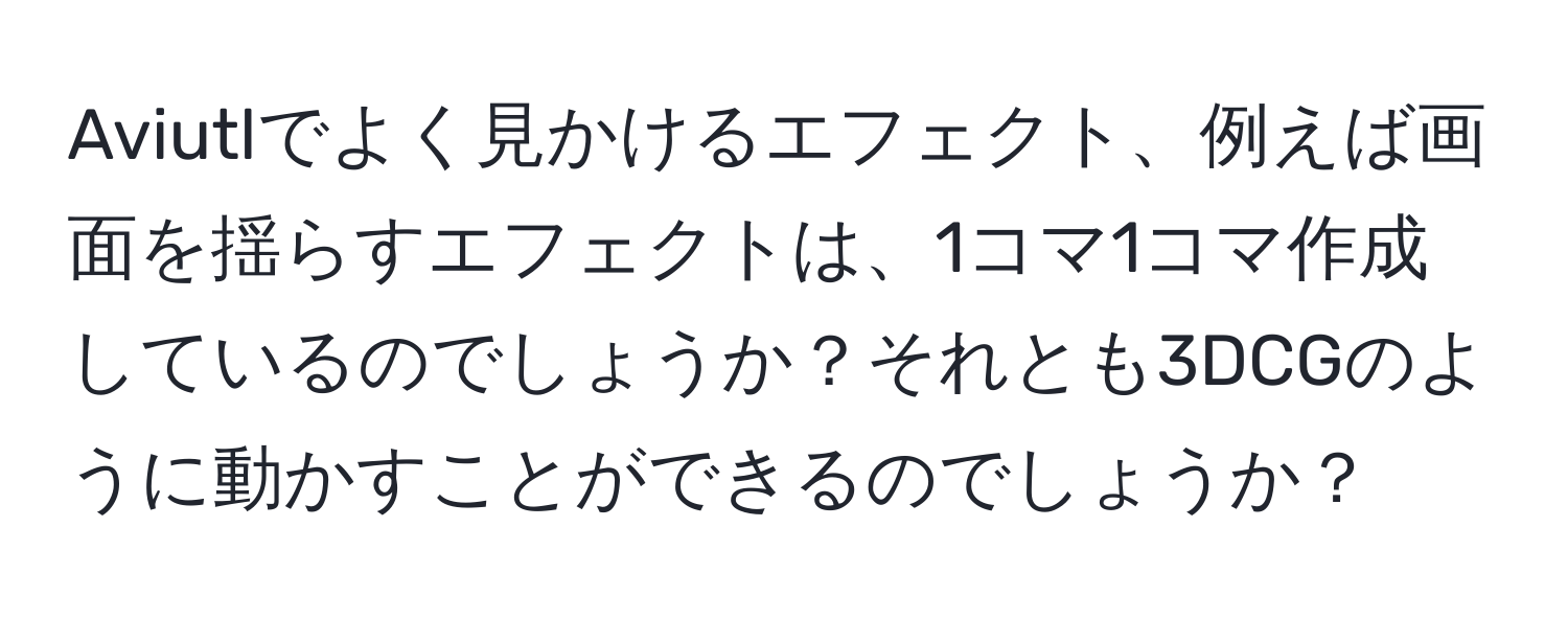 Aviutlでよく見かけるエフェクト、例えば画面を揺らすエフェクトは、1コマ1コマ作成しているのでしょうか？それとも3DCGのように動かすことができるのでしょうか？