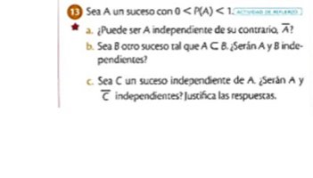 Sea A un suceso con 0 <1</tex> 
a. ¿Puede ser A independiente de su contrario, overline A ) 
b. Sea B otro suceso tal que A C B. ¿Serán A y B inde- 
pendientes? 
c. Sea C un suceso independiente de A. ¿Serán A y
overline C independientes? Justifica las respuestas.