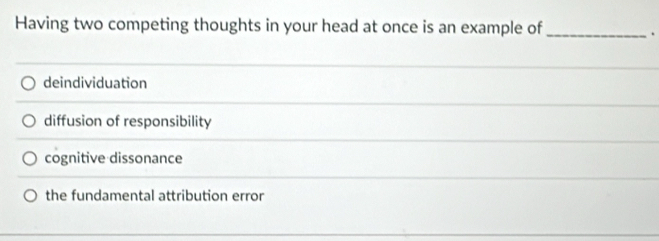 Having two competing thoughts in your head at once is an example of_
.
deindividuation
diffusion of responsibility
cognitive dissonance
the fundamental attribution error