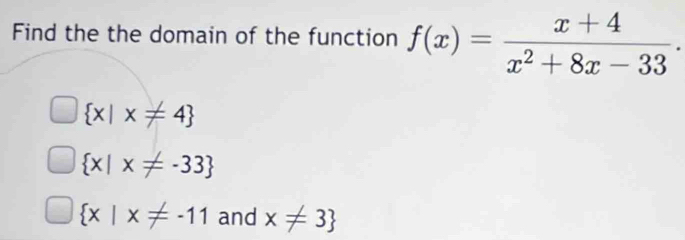 Find the the domain of the function f(x)= (x+4)/x^2+8x-33 .
 x|x!= 4
 x|x!= -33
 x|x!= -11 and x!= 3