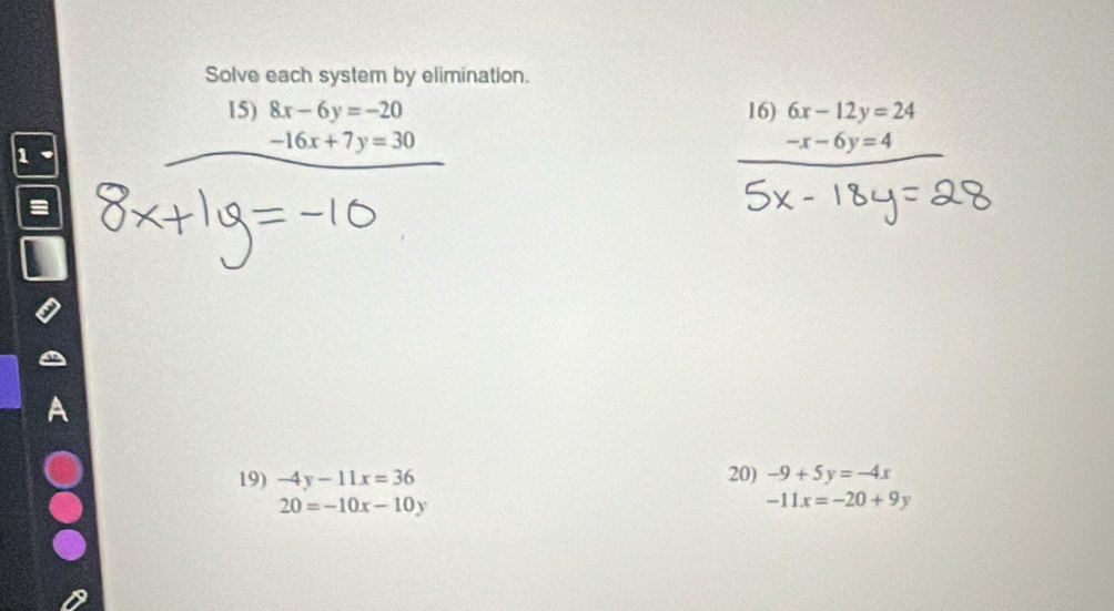 Solve each system by elimination. 
15) 8x-6y=-20 16) 6x-12y=24
1
-16x+7y=30
-x-6y=4
= 
19) -4y-11x=36 20) -9+5y=-4x
20=-10x-10y
-11x=-20+9y