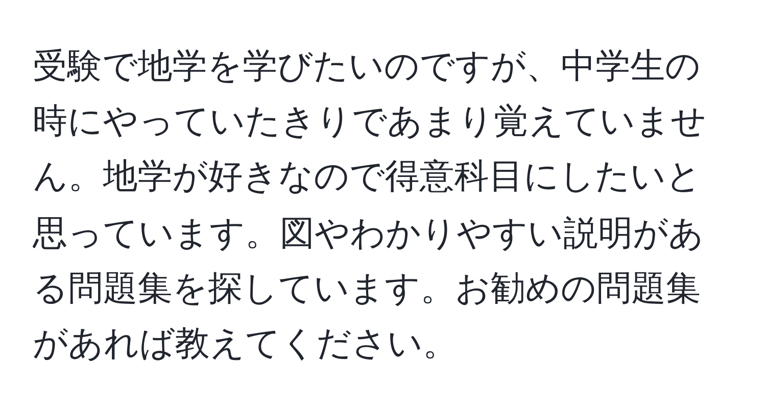 受験で地学を学びたいのですが、中学生の時にやっていたきりであまり覚えていません。地学が好きなので得意科目にしたいと思っています。図やわかりやすい説明がある問題集を探しています。お勧めの問題集があれば教えてください。