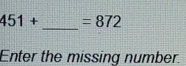 451+ =872
Enter the missing number.