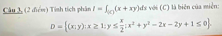 Tính tích phân I=∈t _(C)(x+xy)ds với (C) là biên của miền:
D= (x;y):x≥ 1;y≤  x/2 ;x^2+y^2-2x-2y+1≤ 0.