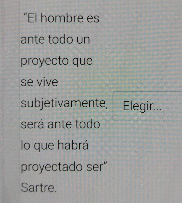 “El hombre es 
ante todo un 
proyecto que 
se vive 
subjetivamente, Elegir... 
será ante todo 
lo que habrá 
proyectado ser” 
Sartre.