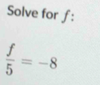 Solve for ƒ:
 f/5 =-8