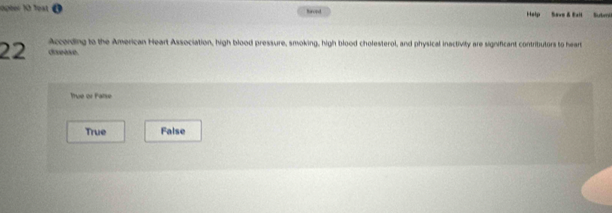 öpter 10 1est haved Help Save & Exil Sutmi
According to the American Heart Association, high blood pressure, smoking, high blood cholesterol, and physical inactivity are significant contributors to heart
22 disease
Ttrue or False
True False