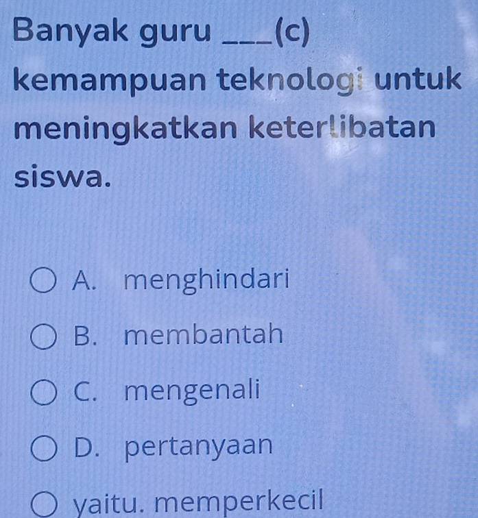 Banyak guru _(c)
kemampuan teknologi untuk
meningkatkan keterlibatan
siswa.
A. menghindari
B. membantah
C. mengenali
D. pertanyaan
yaitu. memperkecil