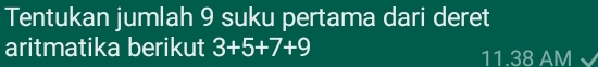 Tentukan jumlah 9 suku pertama dari deret 
aritmatika berikut 3+5+7+9 11.38 AM