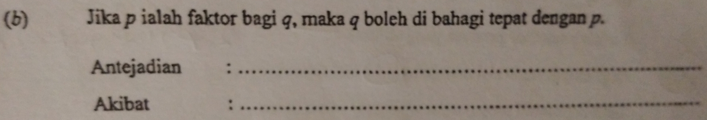 Jika p ialah faktor bagi q, maka q boleh di bahagi tepat dengan p
Antejadian :_ 
Akibat :_