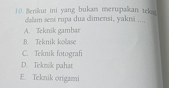 Berikut ini yang bukan merupakan teknik
dalam seni rupa dua dimensi, yakni ....
A. Teknik gambar
B. Teknik kolase
C. Teknik fotografi
D. Teknik pahat
E. Teknik origami