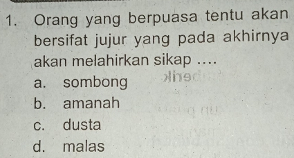 Orang yang berpuasa tentu akan
bersifat jujur yang pada akhirnya
akan melahirkan sikap ....
a. sombong
b. amanah
c. dusta
d. malas