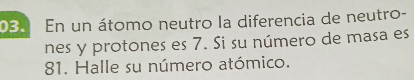 En un átomo neutro la diferencia de neutro- 
nes y protones es 7. Si su número de masa es
81. Halle su número atómico.