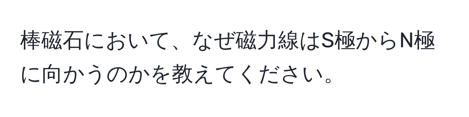 棒磁石において、なぜ磁力線はS極からN極に向かうのかを教えてください。