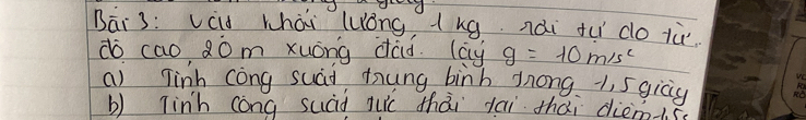 dd
Bāi 3: Vád whài luǒng, ing nǎi tu do iù
do cao, 20m xuóng dad. lay g=10m/s^2
a) Tinh còng suad tung binh dong 1, 5 gicg
b) Tinh cóng sucid Juē thài lai thái dierus