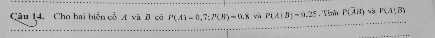 Cho hai biến cố A và B có P(A)=0,7; P(B)=0,8 và P(A|B)=0,25. Tính P(overline AB) và P(overline A|B)