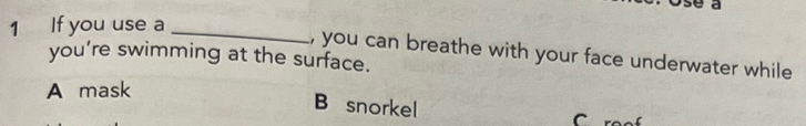 If you use a_
, you can breathe with your face underwater while
you’re swimming at the surface.
A mask
B snorkel
C roof