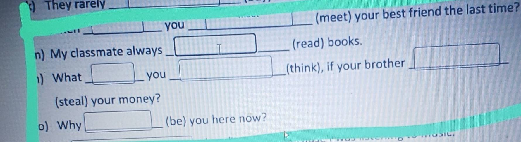 ) They rarely_ 
(meet) your best friend the last time? 
_you_ 
n) My classmate always __ 111 __(read) books. 
) What_ □° you _ □ □ (think), if your brother □
(steal) your money? 
o) Why □ _ (be) you here now?