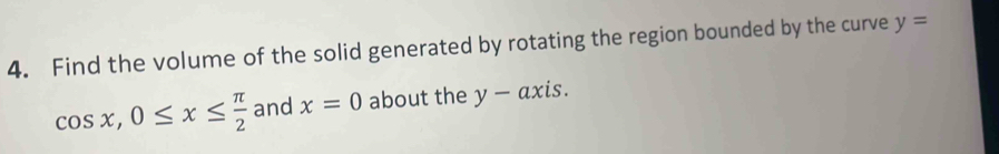 Find the volume of the solid generated by rotating the region bounded by the curve y=
cos x, 0≤ x≤  π /2  and x=0 about the ) ^1 - axis.