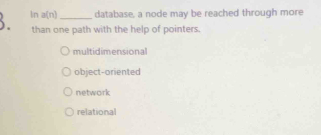 In a(n) _ database, a node may be reached through more
than one path with the help of pointers.
multidimensional
object-oriented
network
relational