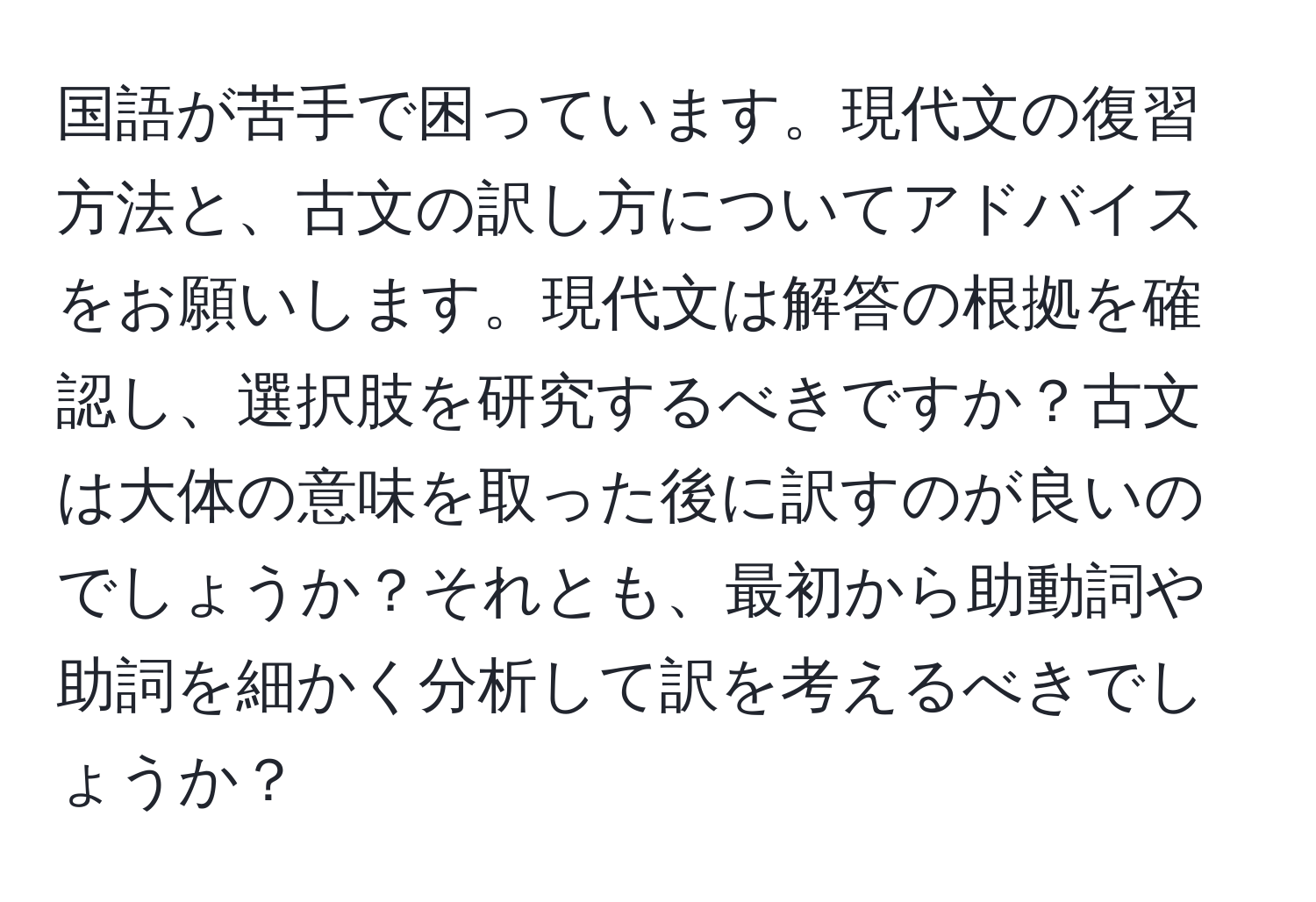 国語が苦手で困っています。現代文の復習方法と、古文の訳し方についてアドバイスをお願いします。現代文は解答の根拠を確認し、選択肢を研究するべきですか？古文は大体の意味を取った後に訳すのが良いのでしょうか？それとも、最初から助動詞や助詞を細かく分析して訳を考えるべきでしょうか？